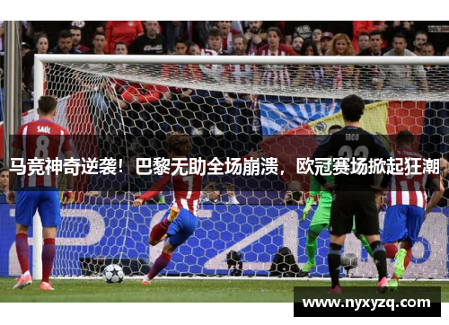 马竞神奇逆袭！巴黎无助全场崩溃，欧冠赛场掀起狂潮
